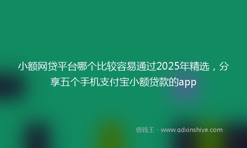 小额网贷平台哪个比较容易通过2025年精选，分享五个手机支付宝小额贷款的app