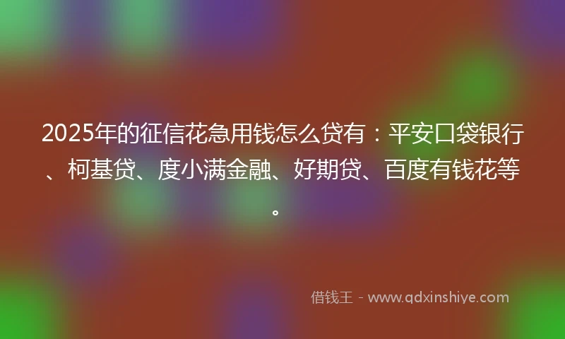 2025年的征信花急用钱怎么贷有：平安口袋银行、柯基贷、度小满金融、好期贷、百度有钱花等。