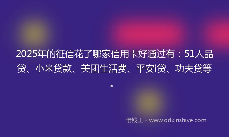 2025年的征信花了哪家信用卡好通过有:51人品贷、小米贷款、美团生活费、平安i贷、功夫贷等。