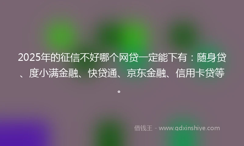 2025年的征信不好哪个网贷一定能下有:随身贷、度小满金融、快贷通、京东金融、信用卡贷等。