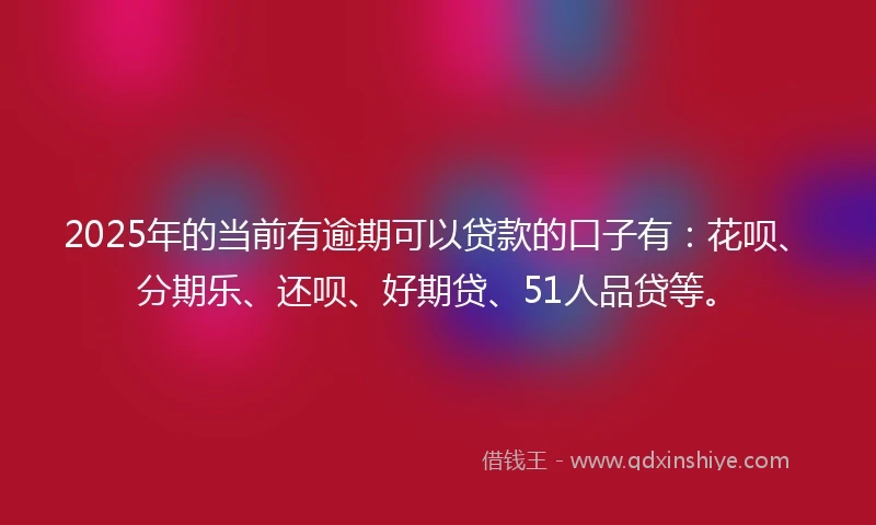 2025年的当前有逾期可以贷款的口子有：花呗、分期乐、还呗、好期贷、51人品贷等。
