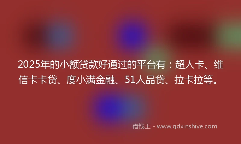 2025年的小额贷款好通过的平台有：超人卡、维信卡卡贷、度小满金融、51人品贷、拉卡拉等。