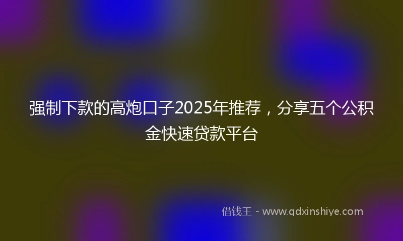 强制下款的高炮口子2025年推荐，分享五个公积金快速贷款平台