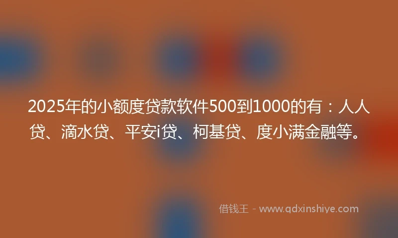 2025年的小额度贷款软件500到1000的有：人人贷、滴水贷、平安i贷、柯基贷、度小满金融等。