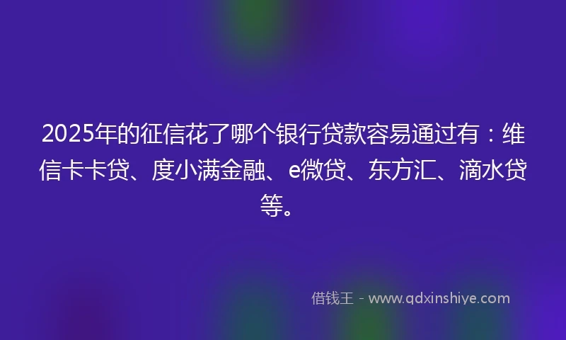 2025年的征信花了哪个银行贷款容易通过有：维信卡卡贷、度小满金融、e微贷、东方汇、滴水贷等。