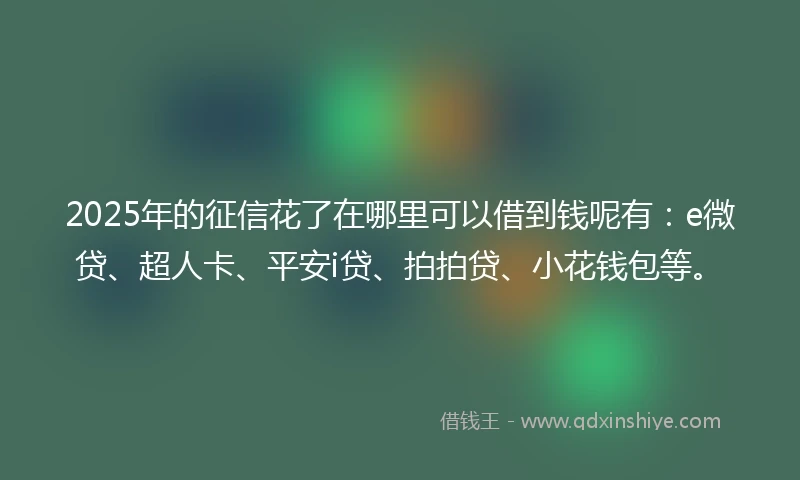 2025年的征信花了在哪里可以借到钱呢有:e微贷、超人卡、平安i贷、拍拍贷、小花钱包等。