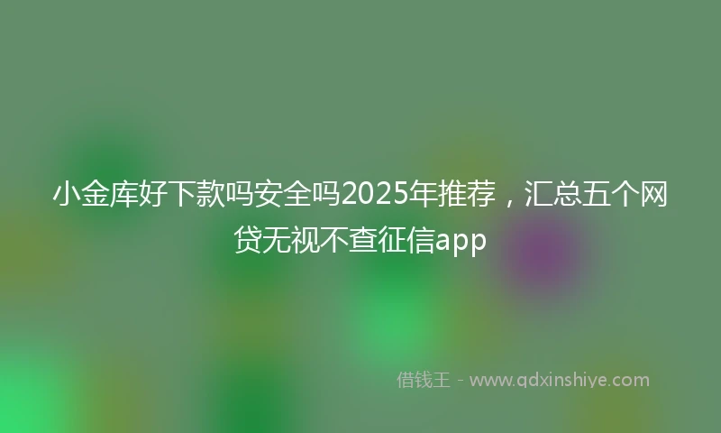 小金库好下款吗安全吗2025年推荐，汇总五个网贷无视不查征信app