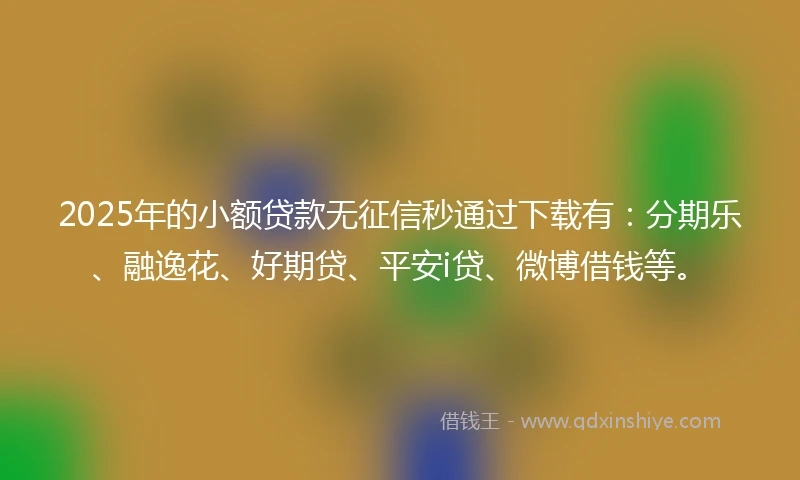 2025年的小额贷款无征信秒通过下载有：分期乐、融逸花、好期贷、平安i贷、微博借钱等。