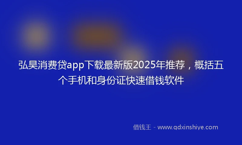 弘昊消费贷app下载最新版2025年推荐，概括五个手机和身份证快速借钱软件