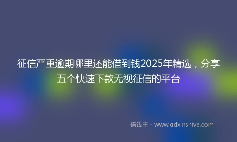 征信严重逾期哪里还能借到钱2025年精选，分享五个快速下款无视征信的平台