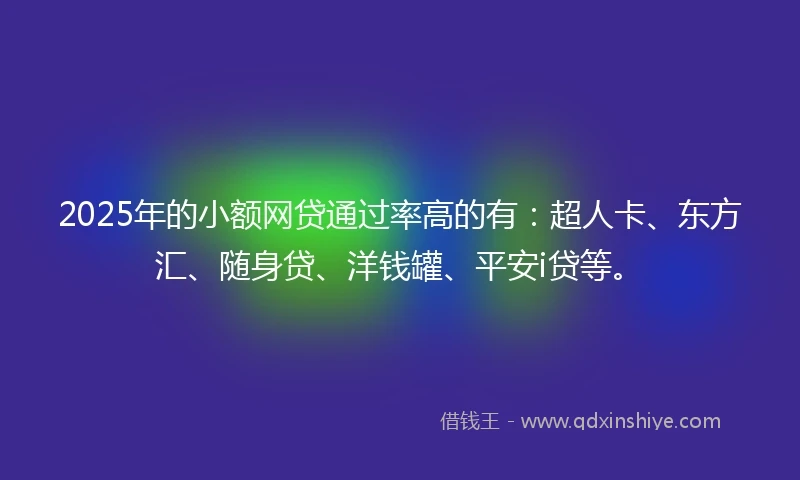 2025年的小额网贷通过率高的有：超人卡、东方汇、随身贷、洋钱罐、平安i贷等。