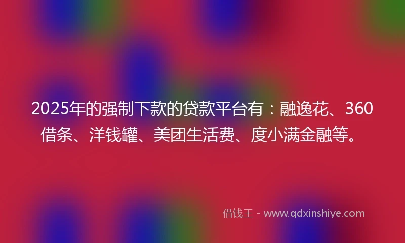 2025年的强制下款的贷款平台有：融逸花、360借条、洋钱罐、美团生活费、度小满金融等。