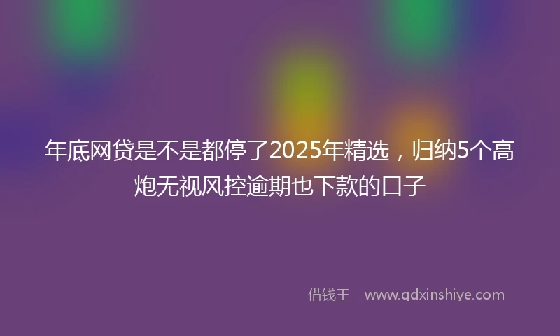 年底网贷是不是都停了2025年精选，归纳5个高炮无视风控逾期也下款的口子