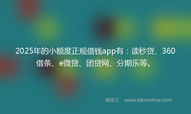 2025年的小额度正规借钱app有：读秒贷、360借条、e微贷、团贷网、分期乐等。