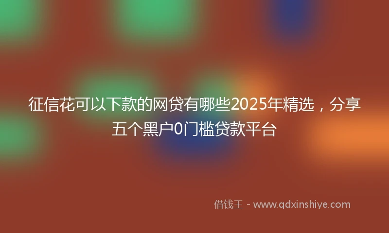 征信花可以下款的网贷有哪些2025年精选，分享五个黑户0门槛贷款平台