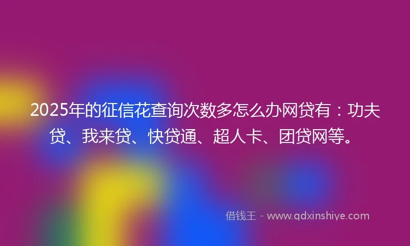 2025年的征信花查询次数多怎么办网贷有：功夫贷、我来贷、快贷通、超人卡、团贷网等。