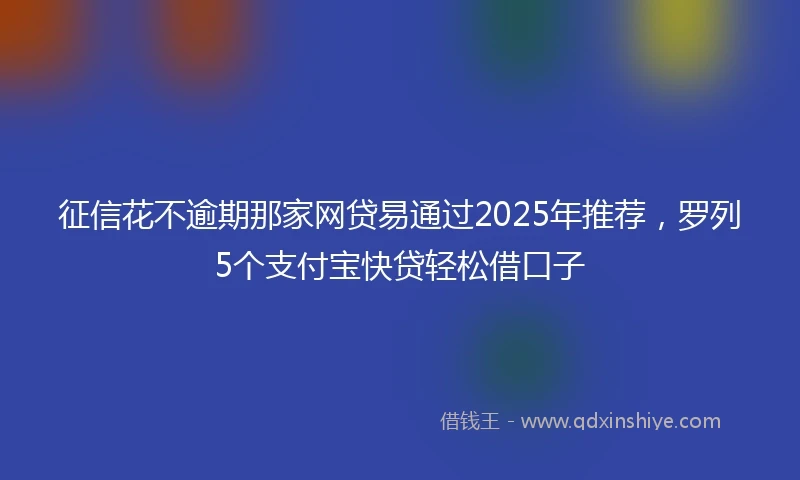 征信花不逾期那家网贷易通过2025年推荐，罗列5个支付宝快贷轻松借口子
