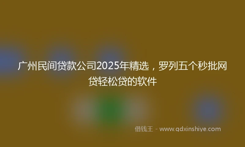 广州民间贷款公司2025年精选，罗列五个秒批网贷轻松贷的软件