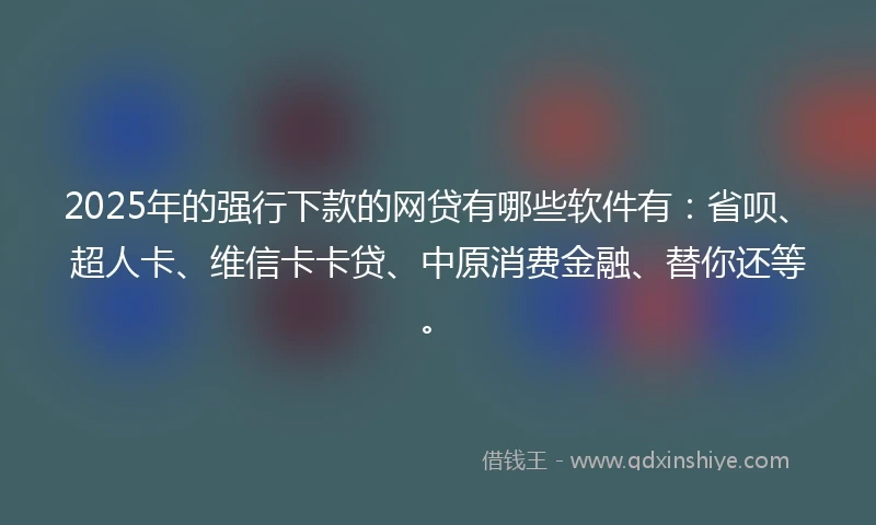 2025年的强行下款的网贷有哪些软件有：省呗、超人卡、维信卡卡贷、中原消费金融、替你还等。
