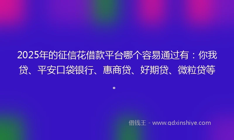 2025年的征信花借款平台哪个容易通过有：你我贷、平安口袋银行、惠商贷、好期贷、微粒贷等。