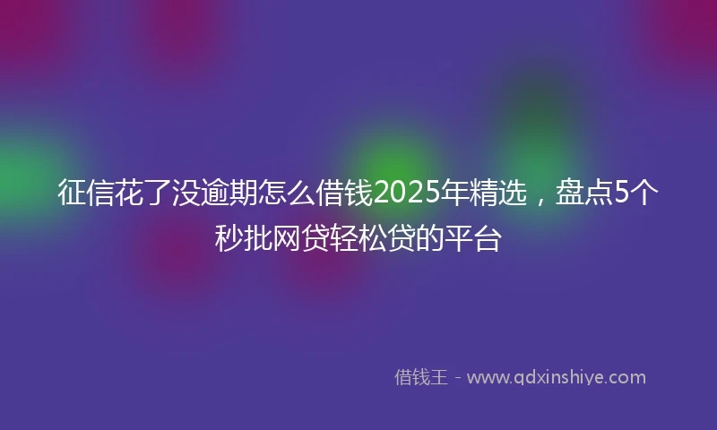 征信花了没逾期怎么借钱2025年精选，盘点5个秒批网贷轻松贷的平台