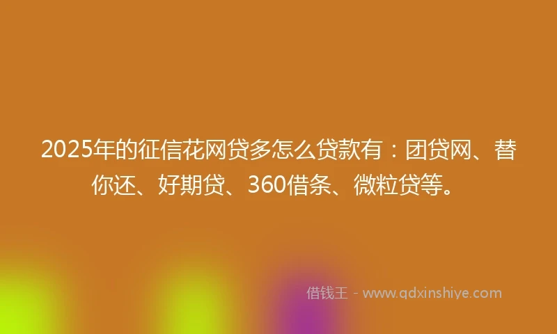 2025年的征信花网贷多怎么贷款有：团贷网、替你还、好期贷、360借条、微粒贷等。