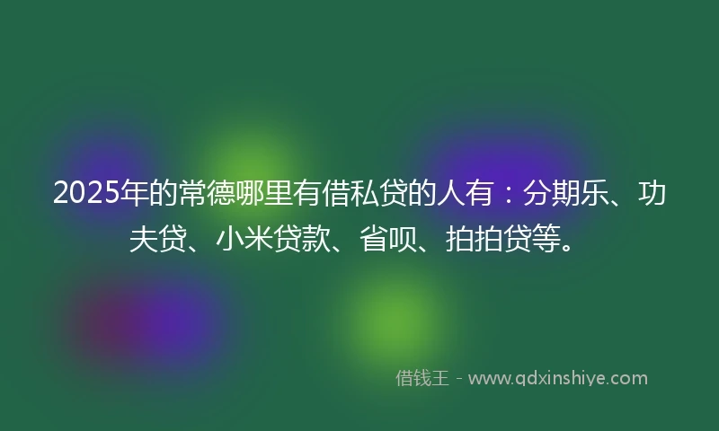 2025年的常德哪里有借私贷的人有：分期乐、功夫贷、小米贷款、省呗、拍拍贷等。