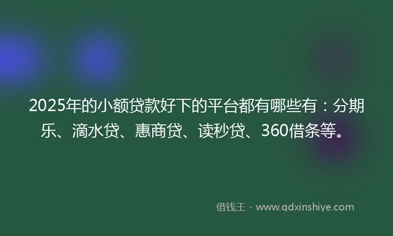 2025年的小额贷款好下的平台都有哪些有：分期乐、滴水贷、惠商贷、读秒贷、360借条等。