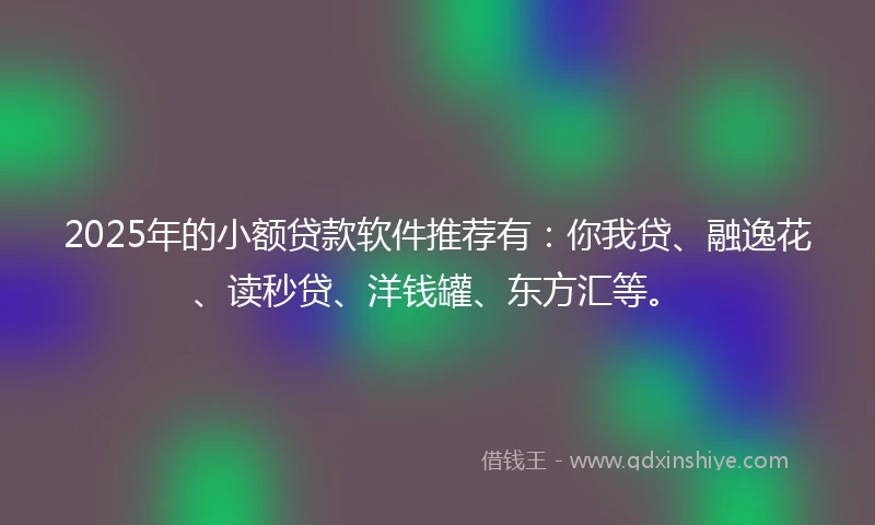 2025年的小额贷款软件推荐有：你我贷、融逸花、读秒贷、洋钱罐、东方汇等。
