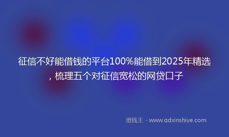 征信不好能借钱的平台100%能借到2025年精选，梳理五个对征信宽松的网贷口子