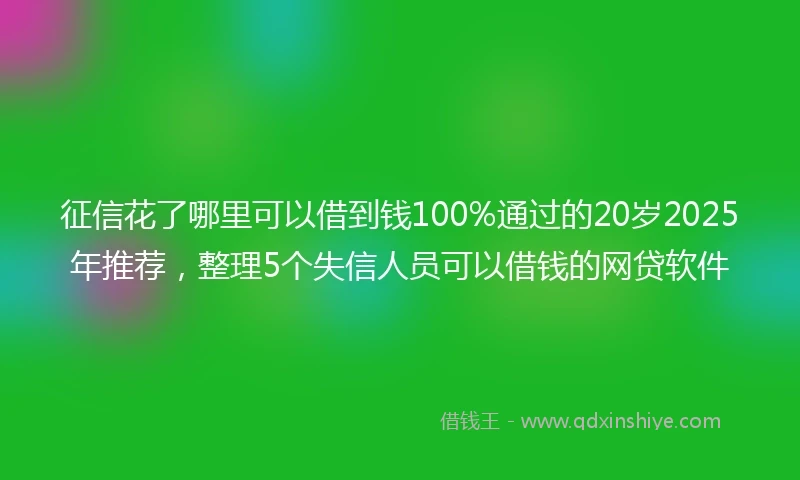 征信花了哪里可以借到钱100%通过的20岁2025年推荐，整理5个失信人员可以借钱的网贷软件