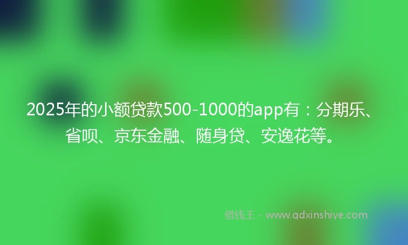 2025年的小额贷款500-1000的app有：分期乐、省呗、京东金融、随身贷、安逸花等。