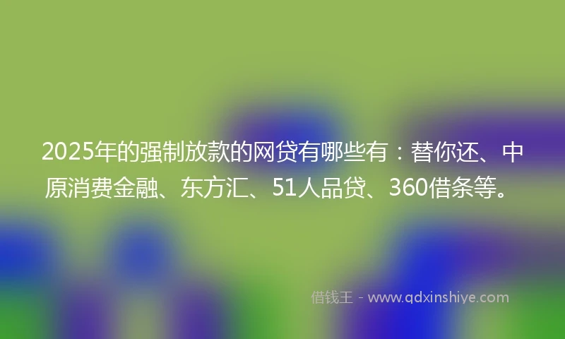 2025年的强制放款的网贷有哪些有：替你还、中原消费金融、东方汇、51人品贷、360借条等。