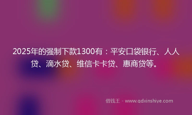 2025年的强制下款1300有：平安口袋银行、人人贷、滴水贷、维信卡卡贷、惠商贷等。