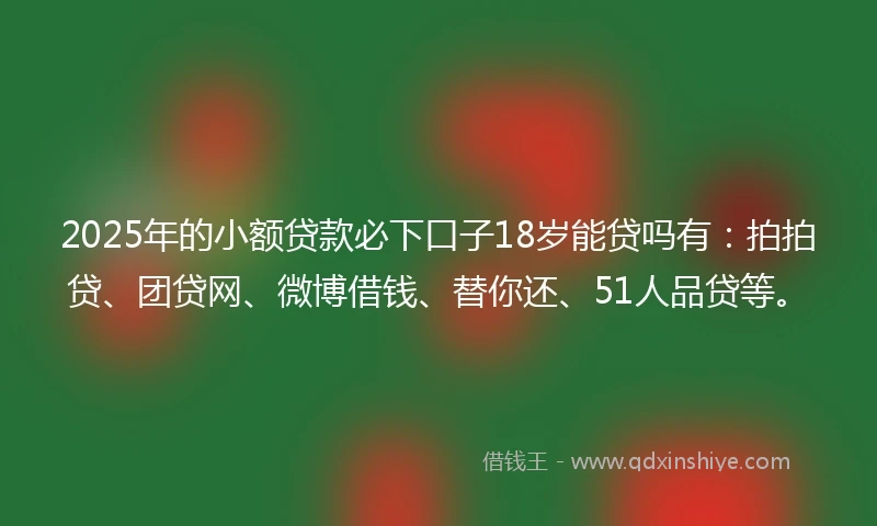 2025年的小额贷款必下口子18岁能贷吗有：拍拍贷、团贷网、微博借钱、替你还、51人品贷等。