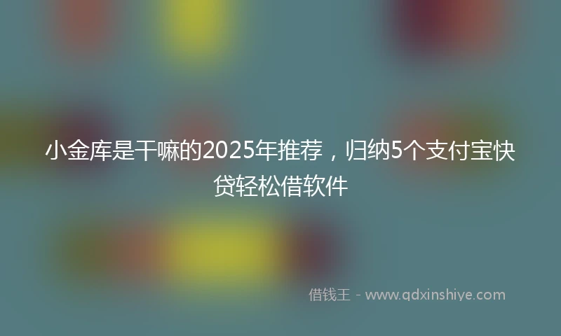 小金库是干嘛的2025年推荐，归纳5个支付宝快贷轻松借软件