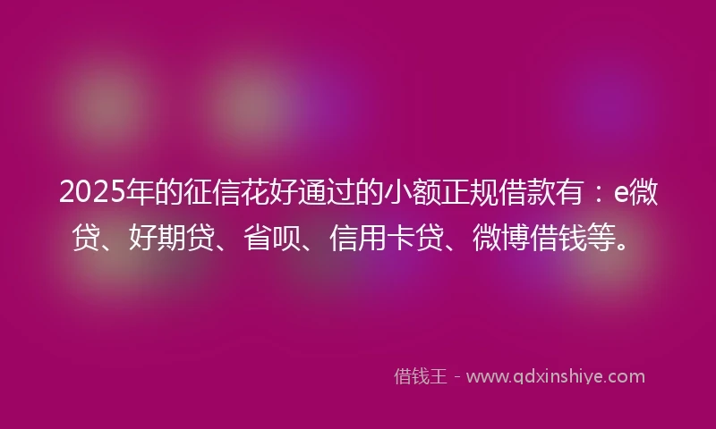 2025年的征信花好通过的小额正规借款有：e微贷、好期贷、省呗、信用卡贷、微博借钱等。