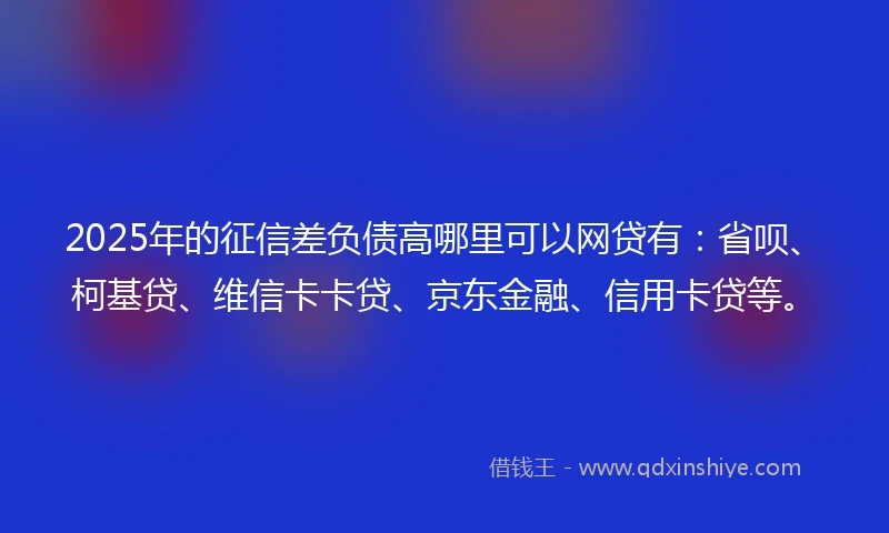 2025年的征信差负债高哪里可以网贷有：省呗、柯基贷、维信卡卡贷、京东金融、信用卡贷等。