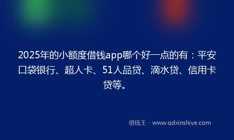 2025年的小额度借钱app哪个好一点的有：平安口袋银行、超人卡、51人品贷、滴水贷、信用卡贷等。