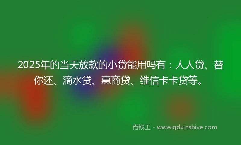 2025年的当天放款的小贷能用吗有：人人贷、替你还、滴水贷、惠商贷、维信卡卡贷等。