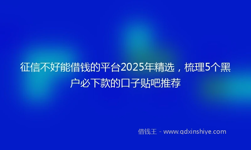 征信不好能借钱的平台2025年精选，梳理5个黑户必下款的口子贴吧推荐