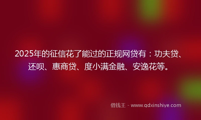 2025年的征信花了能过的正规网贷有:功夫贷、还呗、惠商贷、度小满金融、安逸花等。