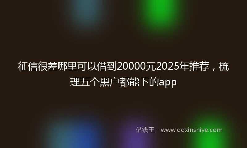 征信很差哪里可以借到20000元2025年推荐，梳理五个黑户都能下的app