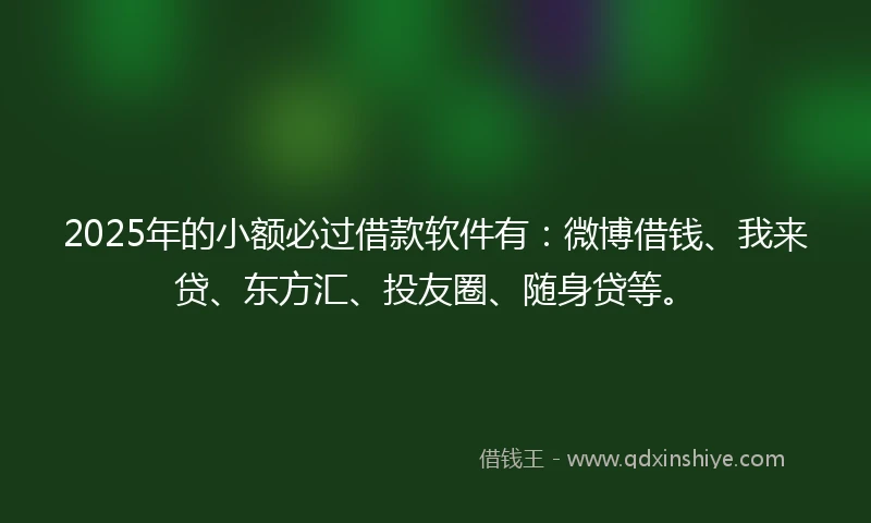 2025年的小额必过借款软件有：微博借钱、我来贷、东方汇、投友圈、随身贷等。
