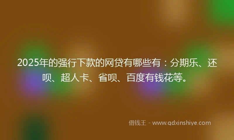 2025年的强行下款的网贷有哪些有：分期乐、还呗、超人卡、省呗、百度有钱花等。