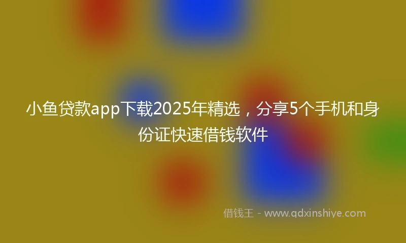 小鱼贷款app下载2025年精选，分享5个手机和身份证快速借钱软件
