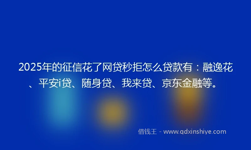 2025年的征信花了网贷秒拒怎么贷款有：融逸花、平安i贷、随身贷、我来贷、京东金融等。