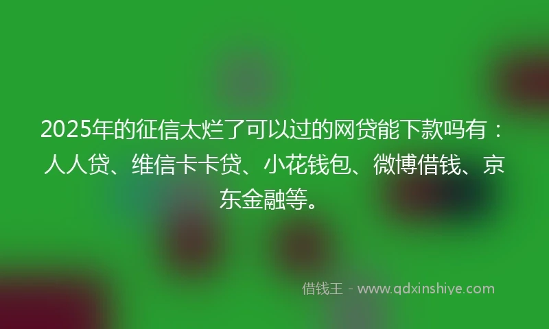 2025年的征信太烂了可以过的网贷能下款吗有:人人贷、维信卡卡贷、小花钱包、微博借钱、京东金融等。
