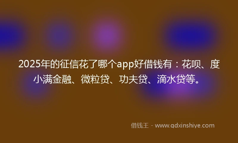 2025年的征信花了哪个app好借钱有：花呗、度小满金融、微粒贷、功夫贷、滴水贷等。