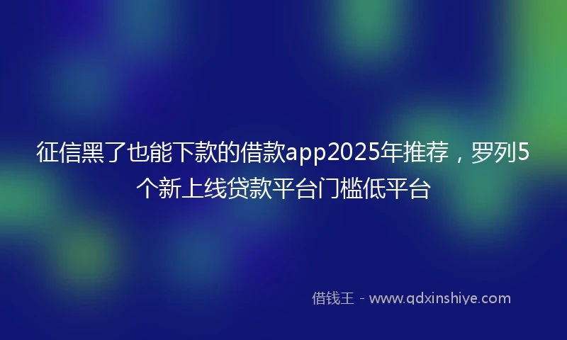 征信黑了也能下款的借款app2025年推荐，罗列5个新上线贷款平台门槛低平台